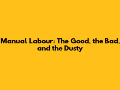 Manual Labour: The Good, the Bad, and the Dusty