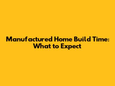 Manufactured Home Build Time: What to Expect