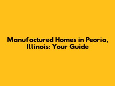 Manufactured Homes in Peoria, Illinois: Your Guide