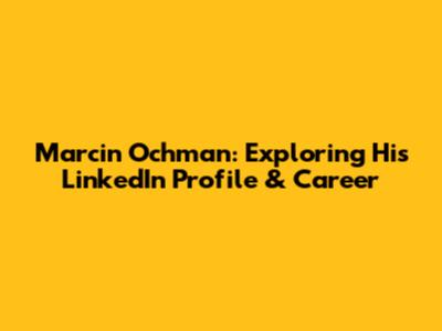 Marcin Ochman: Exploring His LinkedIn Profile & Career