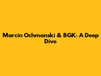 Marcin Ochmanski & BGK: A Deep Dive