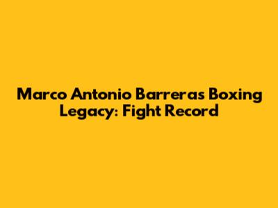 Marco Antonio Barrera's Boxing Legacy: Fight Record