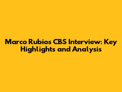 Marco Rubio's CBS Interview: Key Highlights and Analysis