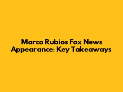Marco Rubio's Fox News Appearance: Key Takeaways