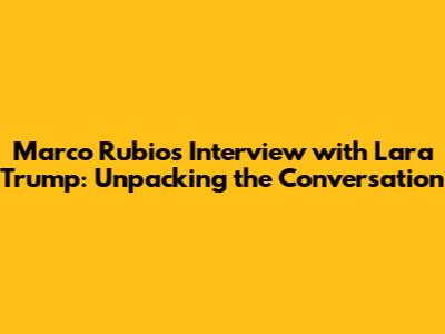 Marco Rubio's Interview with Lara Trump: Unpacking the Conversation