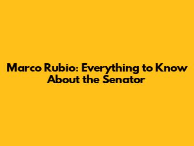 Marco Rubio: Everything to Know About the Senator