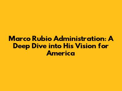 Marco Rubio Administration: A Deep Dive into His Vision for America