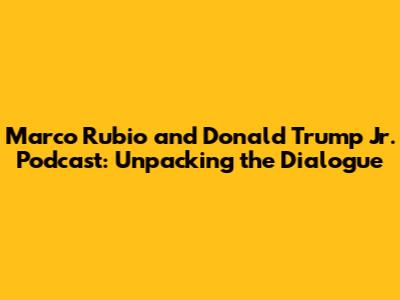 Marco Rubio and Donald Trump Jr. Podcast: Unpacking the Dialogue