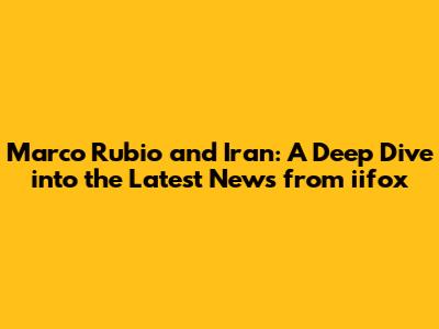 Marco Rubio and Iran: A Deep Dive into the Latest News from iifox