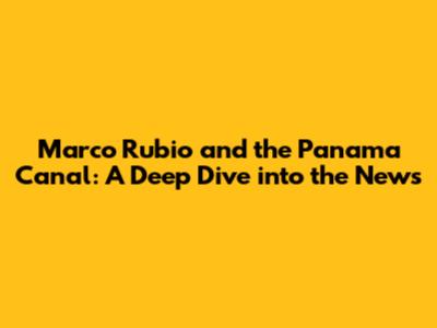 Marco Rubio and the Panama Canal: A Deep Dive into the News
