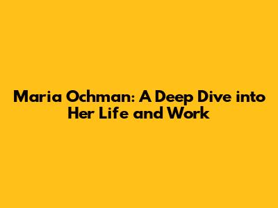 Maria Ochman: A Deep Dive into Her Life and Work