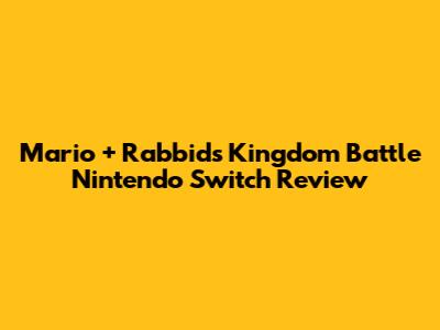 Mario + Rabbids Kingdom Battle Nintendo Switch Review