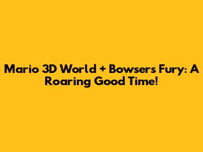 Mario 3D World + Bowser's Fury: A Roaring Good Time!