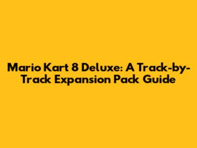 Mario Kart 8 Deluxe: A Track-by-Track Expansion Pack Guide