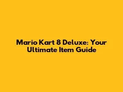 Mario Kart 8 Deluxe: Your Ultimate Item Guide