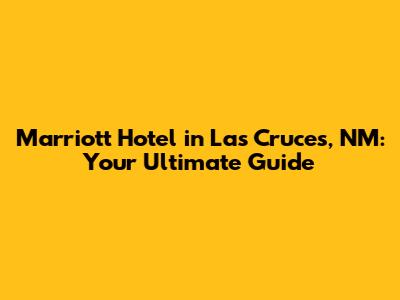 Marriott Hotel in Las Cruces, NM: Your Ultimate Guide