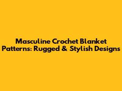 Masculine Crochet Blanket Patterns: Rugged & Stylish Designs
