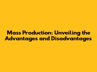 Mass Production: Unveiling the Advantages and Disadvantages