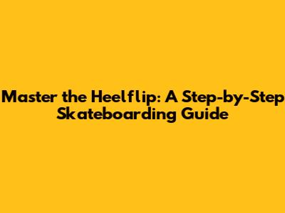 Master the Heelflip: A Step-by-Step Skateboarding Guide