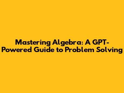Mastering Algebra: A GPT-Powered Guide to Problem Solving