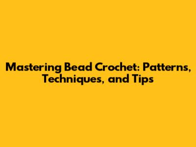 Mastering Bead Crochet: Patterns, Techniques, and Tips