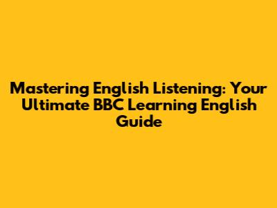 Mastering English Listening: Your Ultimate BBC Learning English Guide
