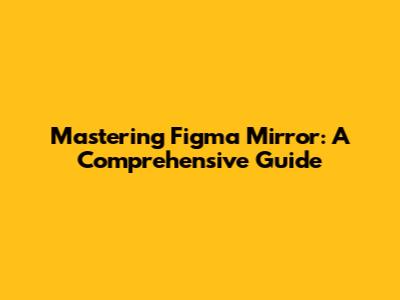 Mastering Figma Mirror: A Comprehensive Guide