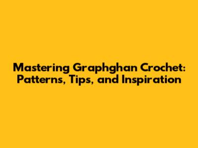 Mastering Graphghan Crochet: Patterns, Tips, and Inspiration