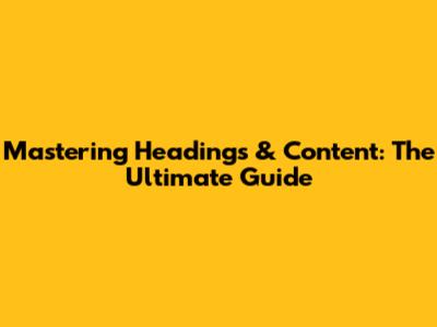 Mastering Headings & Content: The Ultimate Guide