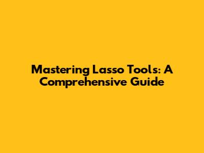 Mastering Lasso Tools: A Comprehensive Guide