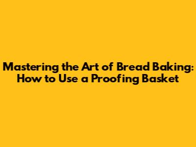 Mastering the Art of Bread Baking: How to Use a Proofing Basket