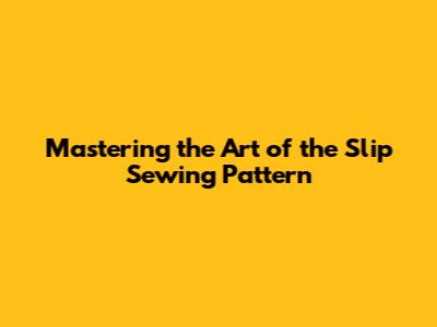 Mastering the Art of the Slip Sewing Pattern