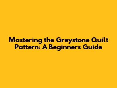 Mastering the Greystone Quilt Pattern: A Beginner's Guide