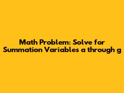 Math Problem: Solve for Summation Variables a through g
