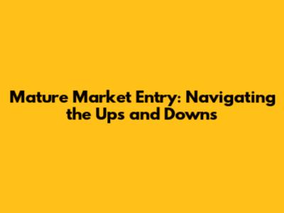 Mature Market Entry: Navigating the Ups and Downs