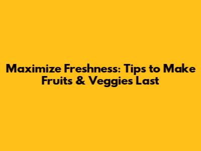 Maximize Freshness: Tips to Make Fruits & Veggies Last