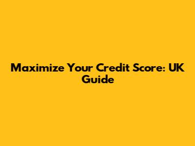 Maximize Your Credit Score: UK Guide
