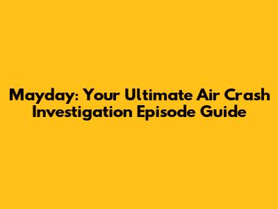 Mayday: Your Ultimate Air Crash Investigation Episode Guide