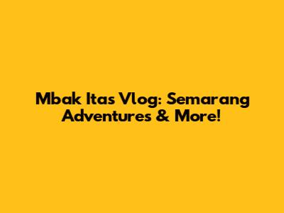 Mbak Ita's Vlog: Semarang Adventures & More!