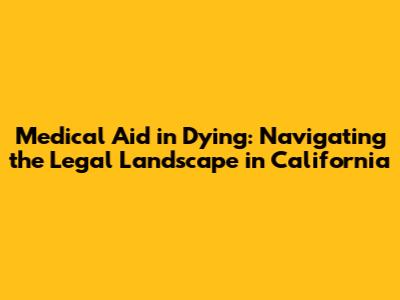 Medical Aid in Dying: Navigating the Legal Landscape in California