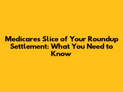 Medicare's Slice of Your Roundup Settlement: What You Need to Know