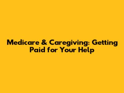 Medicare & Caregiving: Getting Paid for Your Help