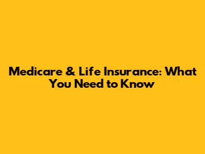 Medicare & Life Insurance: What You Need to Know