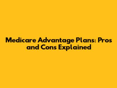 Medicare Advantage Plans: Pros and Cons Explained