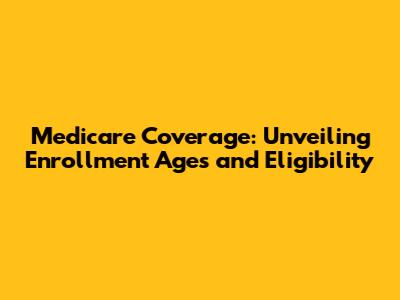 Medicare Coverage: Unveiling Enrollment Ages and Eligibility