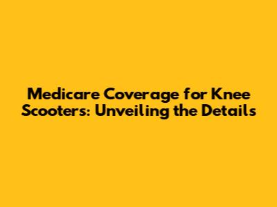 Medicare Coverage for Knee Scooters: Unveiling the Details