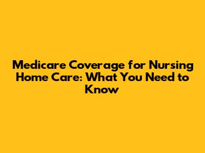 Medicare Coverage for Nursing Home Care: What You Need to Know