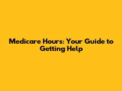 Medicare Hours: Your Guide to Getting Help