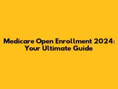 Medicare Open Enrollment 2024: Your Ultimate Guide