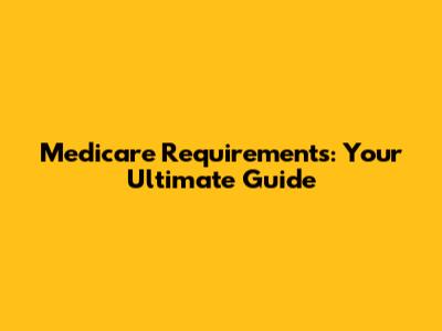 Medicare Requirements: Your Ultimate Guide